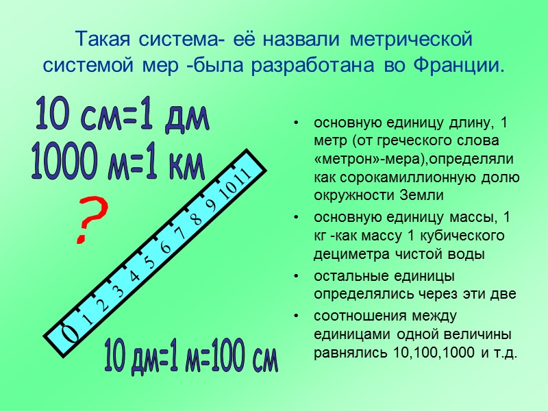 Такая система- её назвали метрической системой мер -была разработана во Франции. основную единицу длину,